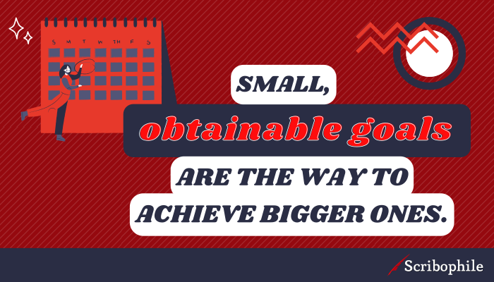 Small, obtainable goals are the way to achieve bigger ones.